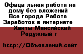 Официaльная работа на дому,без вложений - Все города Работа » Заработок в интернете   . Ханты-Мансийский,Радужный г.